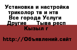 Установка и настройка триколор тв и нтв   - Все города Услуги » Другие   . Тыва респ.,Кызыл г.